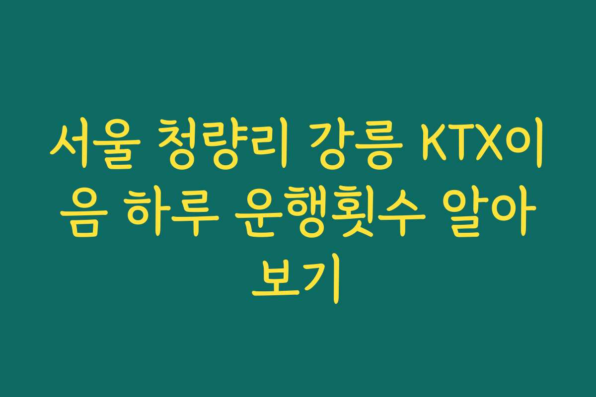 서울 청량리 강릉 KTX이음 하루 운행횟수 알아보기