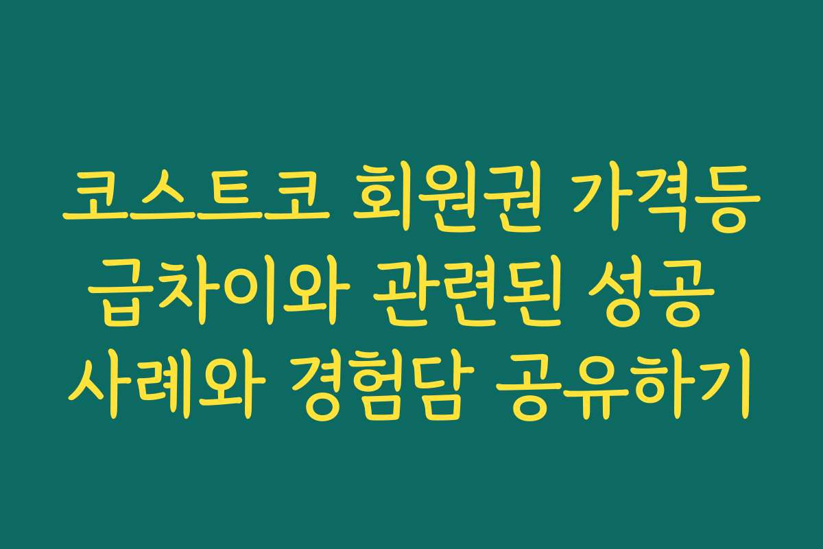 코스트코 회원권 가격등급차이와 관련된 성공 사례와 경험담 공유하기