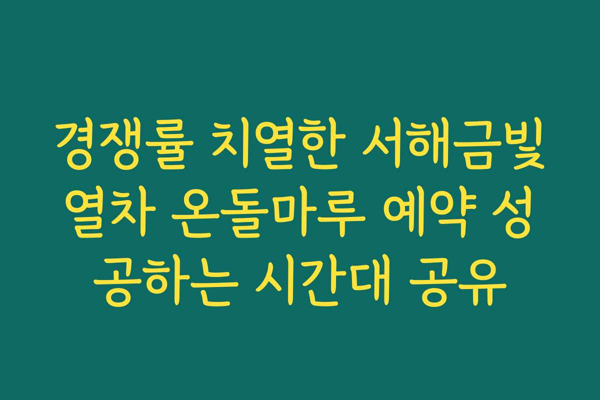 경쟁률 치열한 서해금빛열차 온돌마루 예약 성공하는 시간대 공유