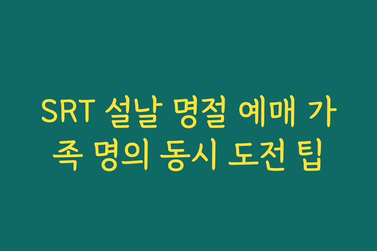 SRT 설날 명절 예매 가족 명의 동시 도전 팁