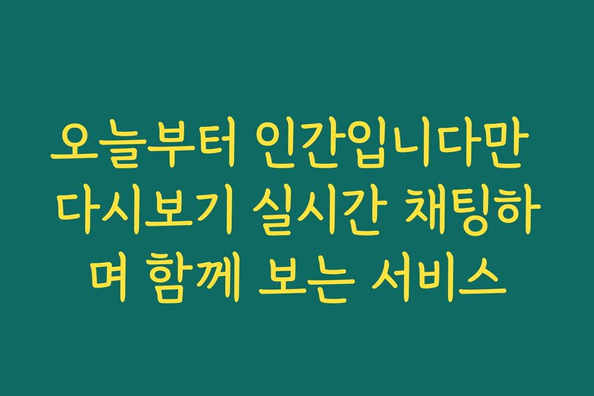 오늘부터 인간입니다만 다시보기 실시간 채팅하며 함께 보는 서비스