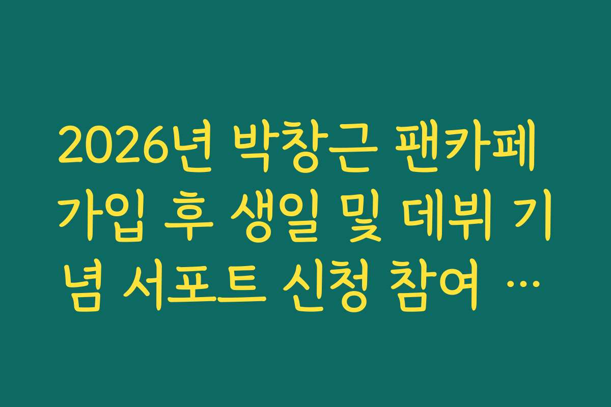 2026년 박창근 팬카페 가입 후 생일 및 데뷔 기념 서포트 신청 참여 방법 정리
