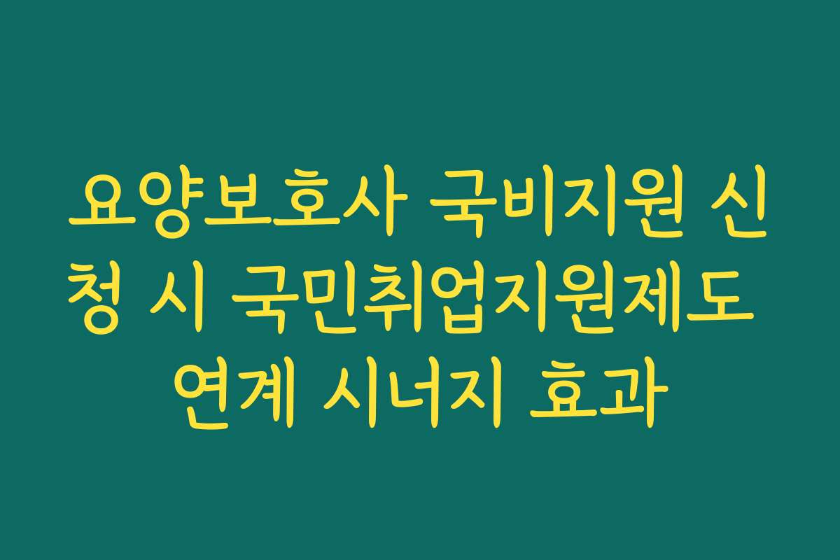 요양보호사 국비지원 신청 시 국민취업지원제도 연계 시너지 효과