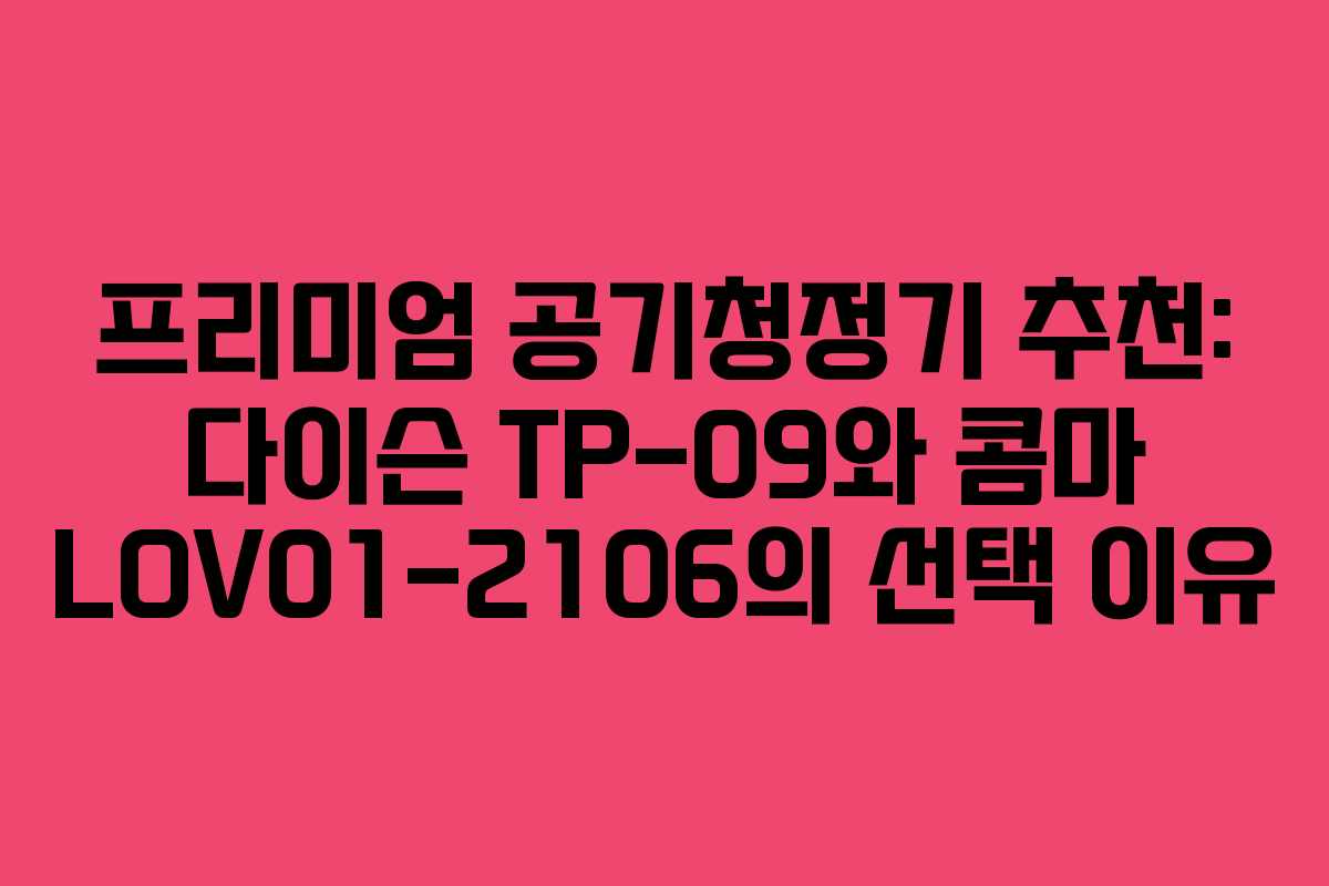 프리미엄 공기청정기 추천: 다이슨 TP-09와 콤마 LOV01-2106의 선택 이유