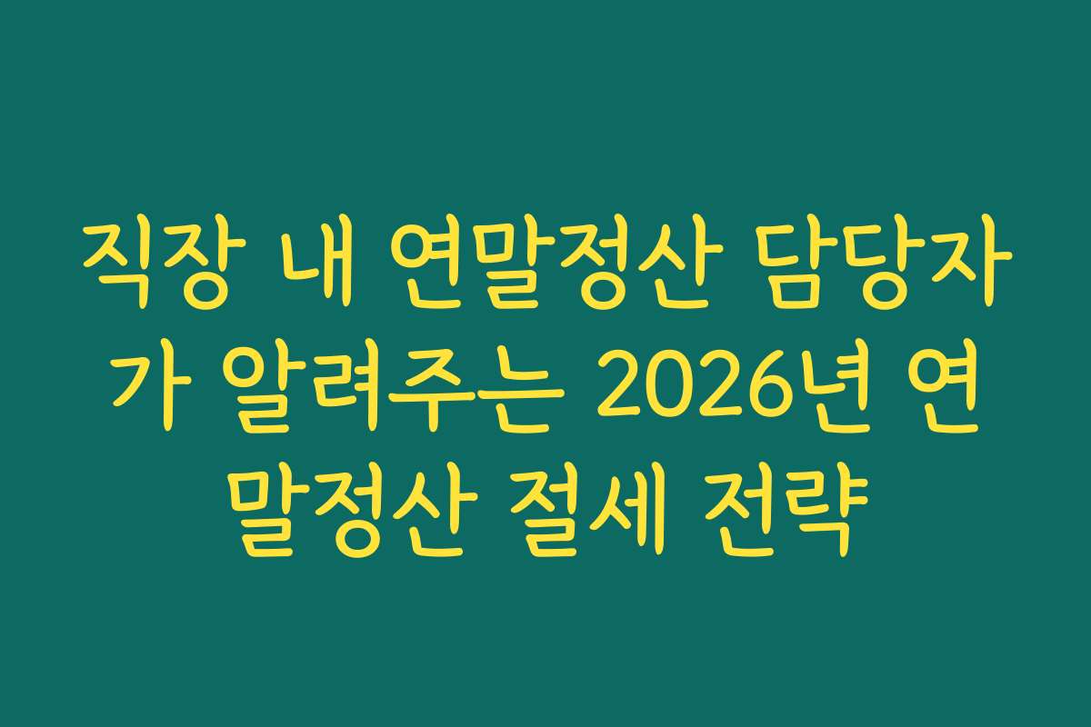 직장 내 연말정산 담당자가 알려주는 2026년 연말정산 절세 전략