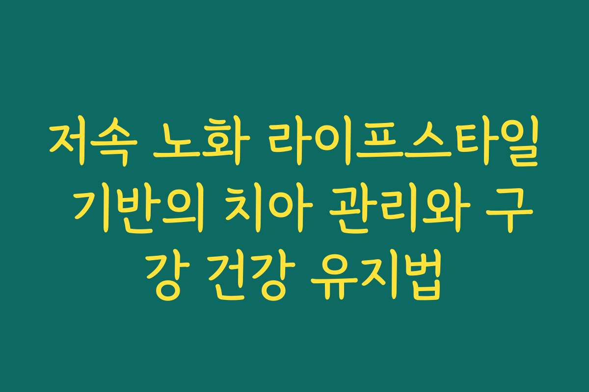 저속 노화 라이프스타일 기반의 치아 관리와 구강 건강 유지법