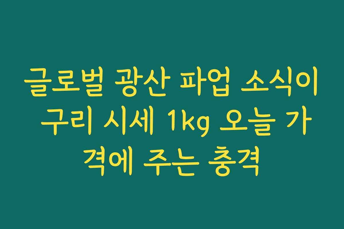 글로벌 광산 파업 소식이 구리 시세 1kg 오늘 가격에 주는 충격