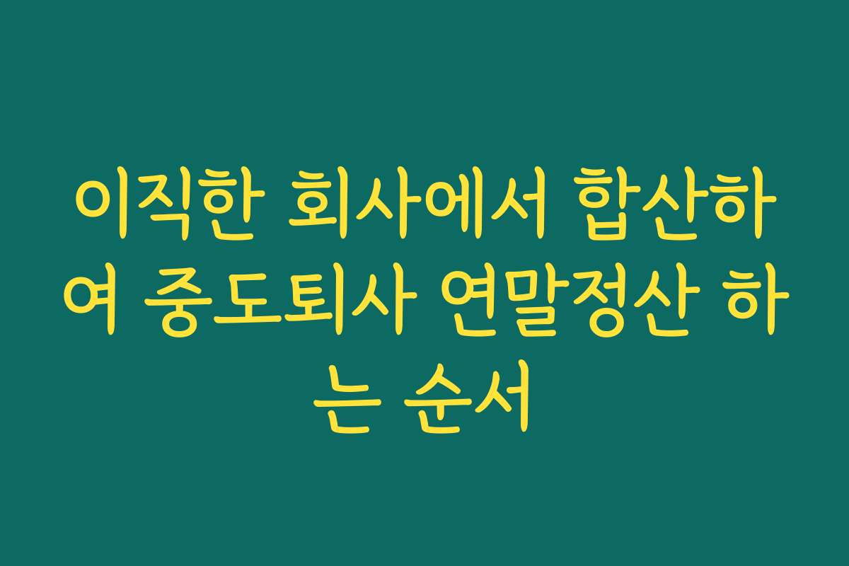 이직한 회사에서 합산하여 중도퇴사 연말정산 하는 순서