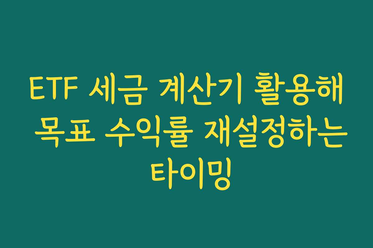 ETF 세금 계산기 활용해 목표 수익률 재설정하는 타이밍