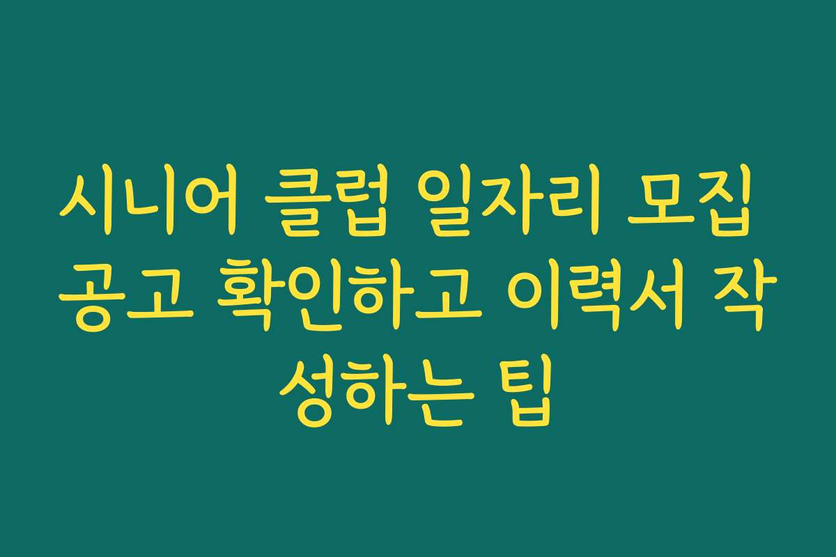 시니어 클럽 일자리 모집 공고 확인하고 이력서 작성하는 팁