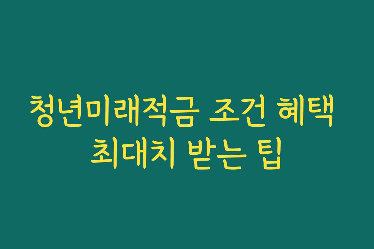 청년미래적금 조건 혜택 최대치 받는 팁