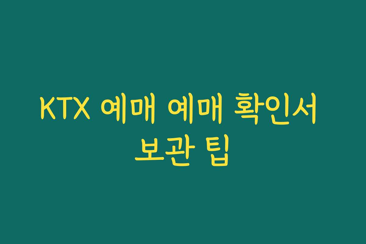 KTX 예매 예매 확인서 보관 팁