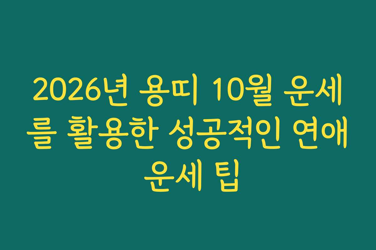 2026년 용띠 10월 운세를 활용한 성공적인 연애 운세 팁