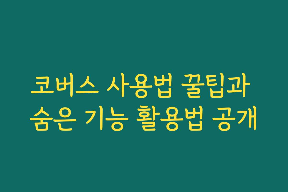코버스 사용법 꿀팁과 숨은 기능 활용법 공개
