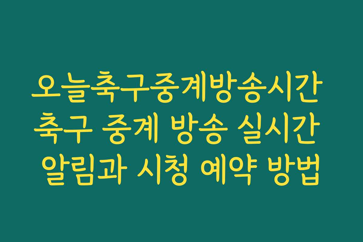 오늘축구중계방송시간 축구 중계 방송 실시간 알림과 시청 예약 방법