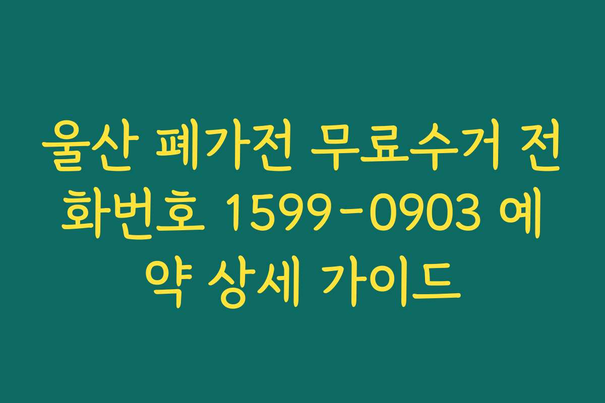 울산 폐가전 무료수거 전화번호 1599-0903 예약 상세 가이드
