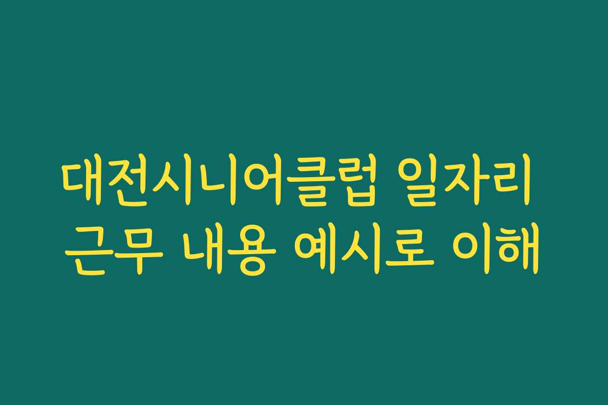 대전시니어클럽 일자리 근무 내용 예시로 이해