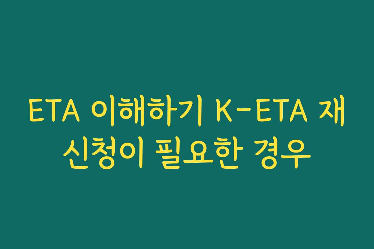 ETA 이해하기 K-ETA 재신청이 필요한 경우
