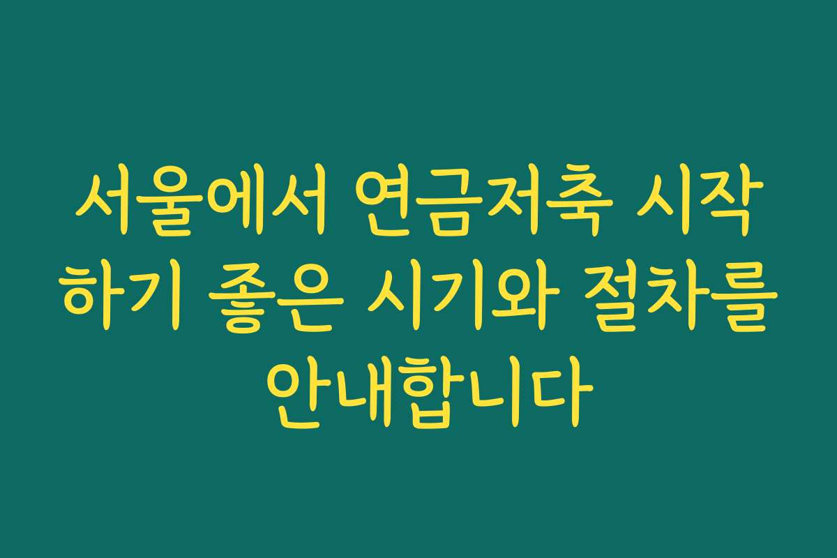 서울에서 연금저축 시작하기 좋은 시기와 절차를 안내합니다