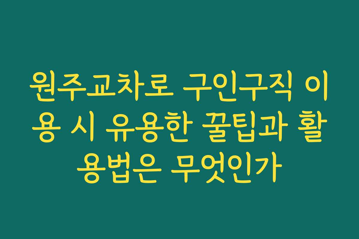 원주교차로 구인구직 이용 시 유용한 꿀팁과 활용법은 무엇인가