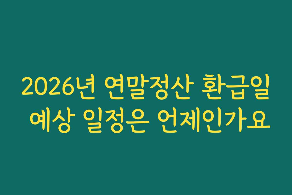 2026년 연말정산 환급일 예상 일정은 언제인가요
