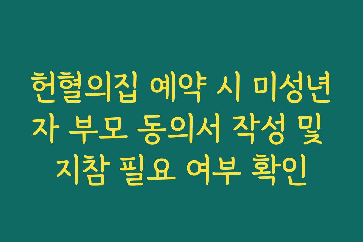 헌혈의집 예약 시 미성년자 부모 동의서 작성 및 지참 필요 여부 확인