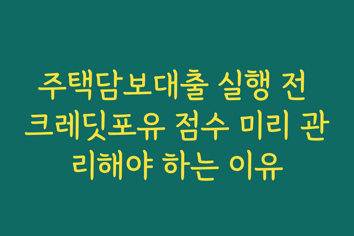 주택담보대출 실행 전 크레딧포유 점수 미리 관리해야 하는 이유