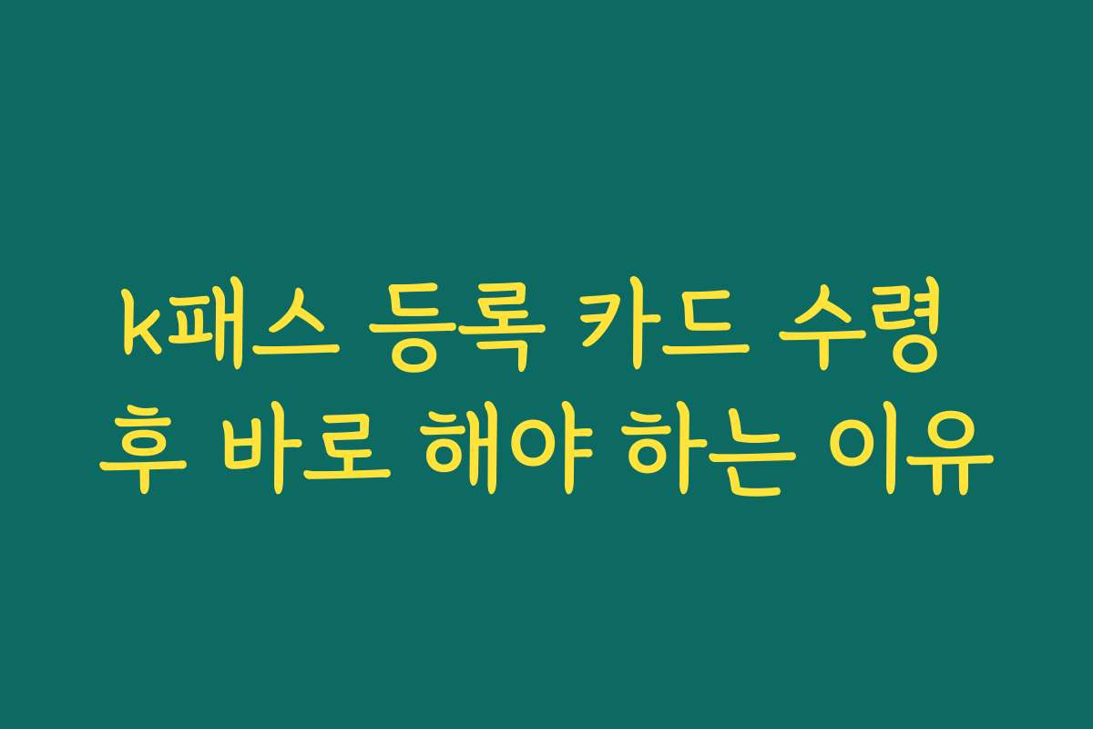 k패스 등록 카드 수령 후 바로 해야 하는 이유