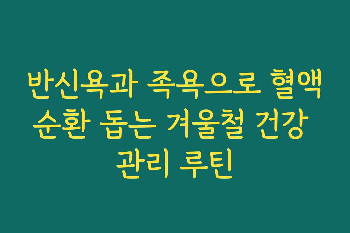 반신욕과 족욕으로 혈액순환 돕는 겨울철 건강 관리 루틴