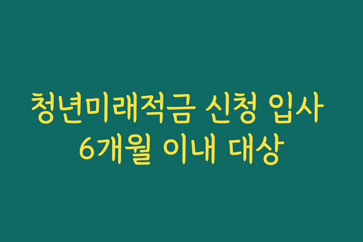 청년미래적금 신청 입사 6개월 이내 대상