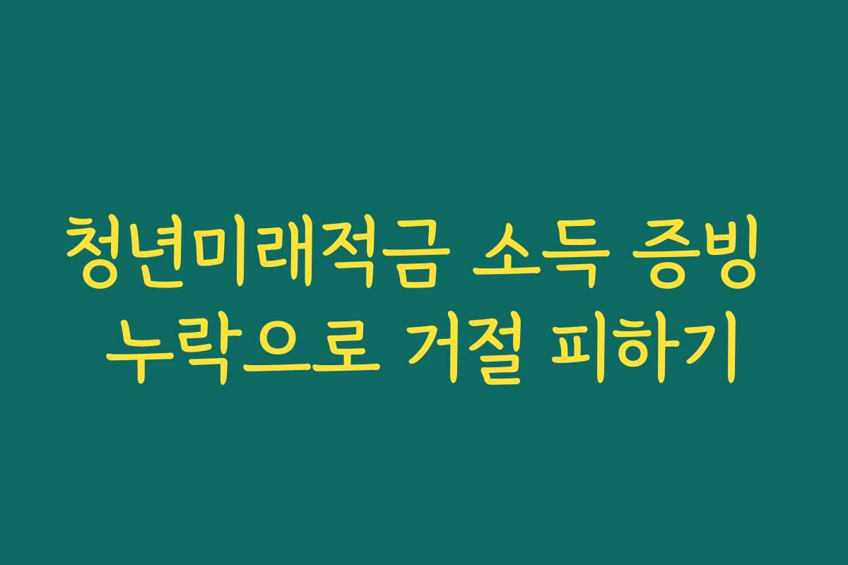 청년미래적금 소득 증빙 누락으로 거절 피하기