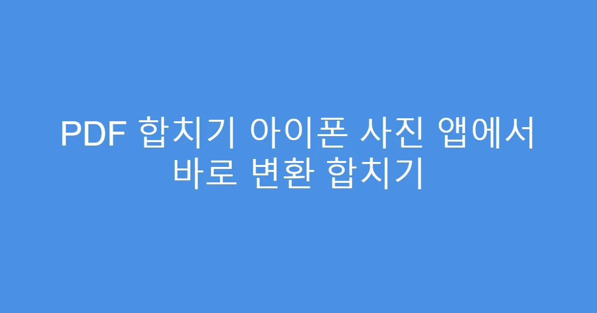 PDF 합치기 아이폰 사진 앱에서 바로 변환 합치기