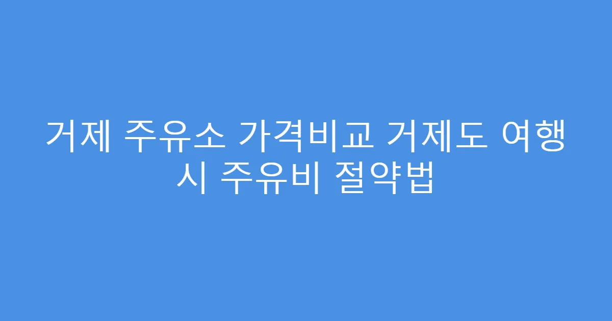 거제 주유소 가격비교 거제도 여행 시 주유비 절약법