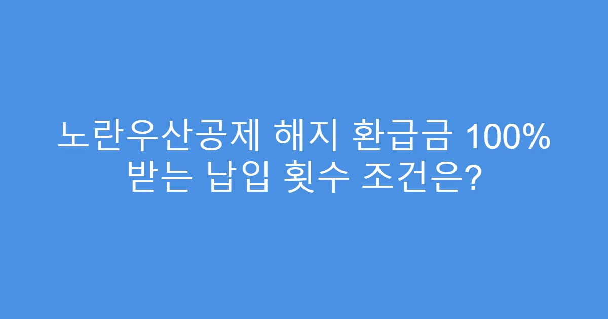 노란우산공제 해지 환급금 100% 받는 납입 횟수 조건은?