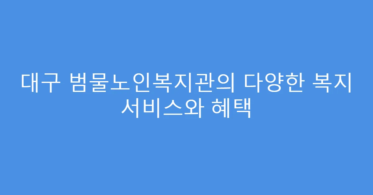 대구 범물노인복지관의 다양한 복지 서비스와 혜택