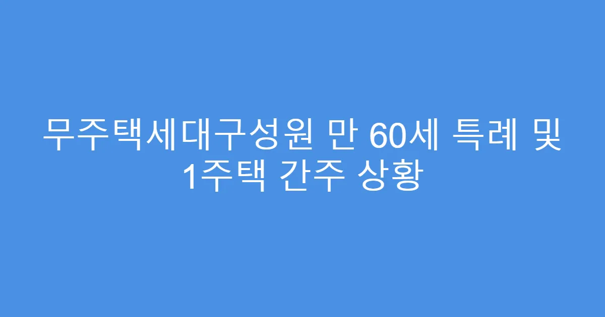 무주택세대구성원 만 60세 특례 및 1주택 간주 상황