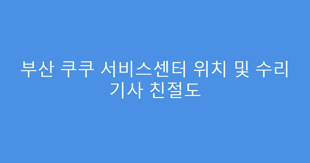 부산 쿠쿠 서비스센터 위치 및 수리 기사 친절도