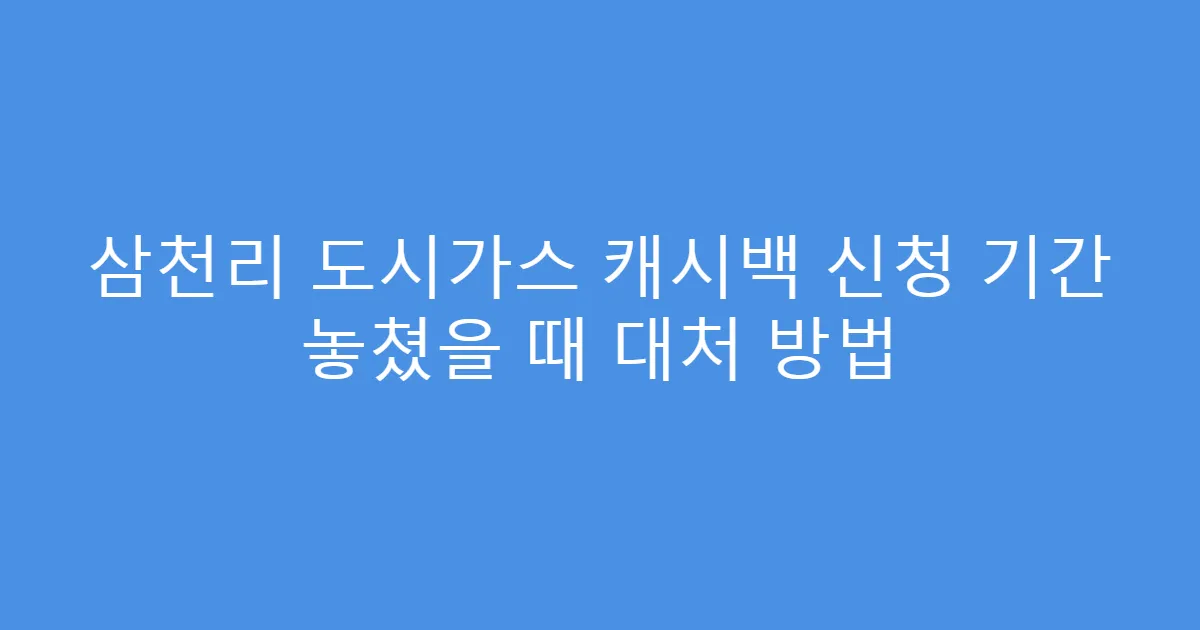 삼천리 도시가스 캐시백 신청 기간 놓쳤을 때 대처 방법