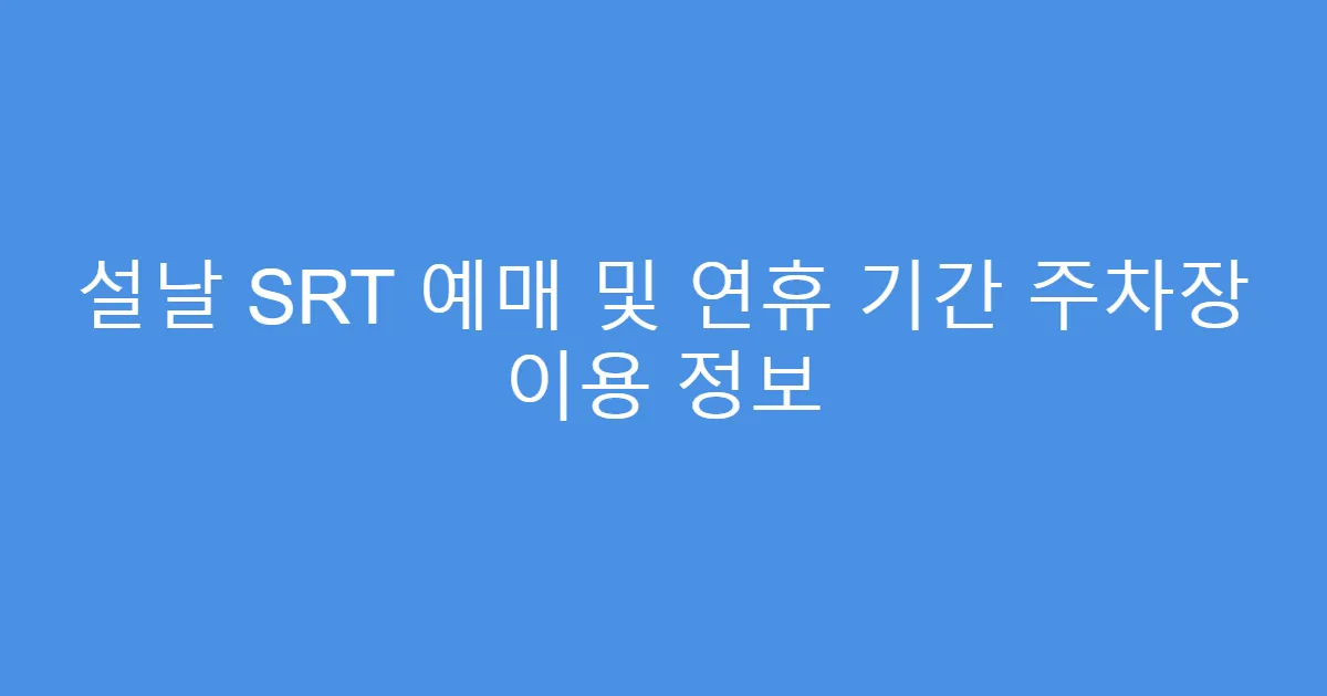 설날 SRT 예매 및 연휴 기간 주차장 이용 정보