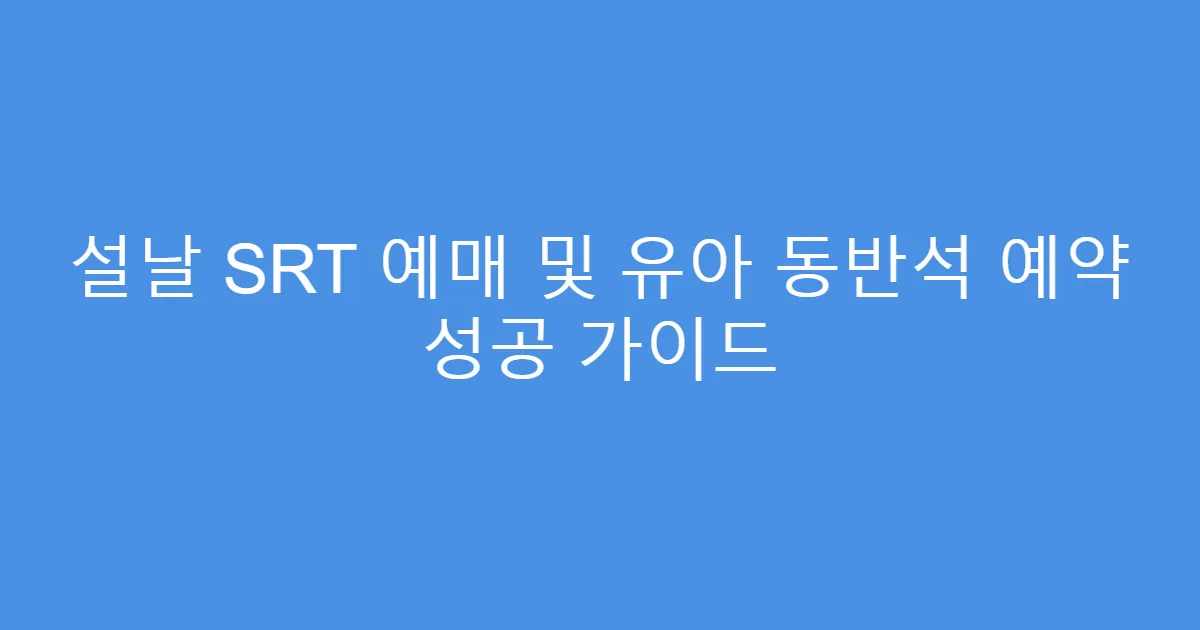 설날 SRT 예매 및 유아 동반석 예약 성공 가이드