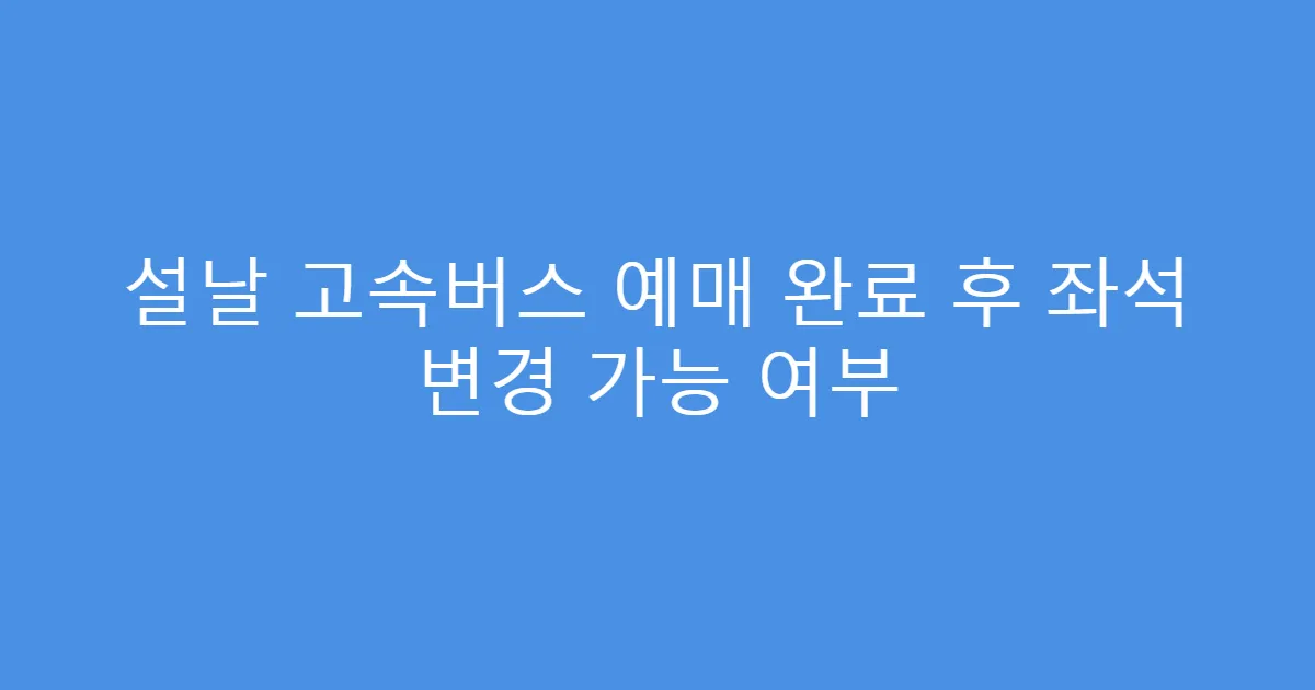 설날 고속버스 예매 완료 후 좌석 변경 가능 여부