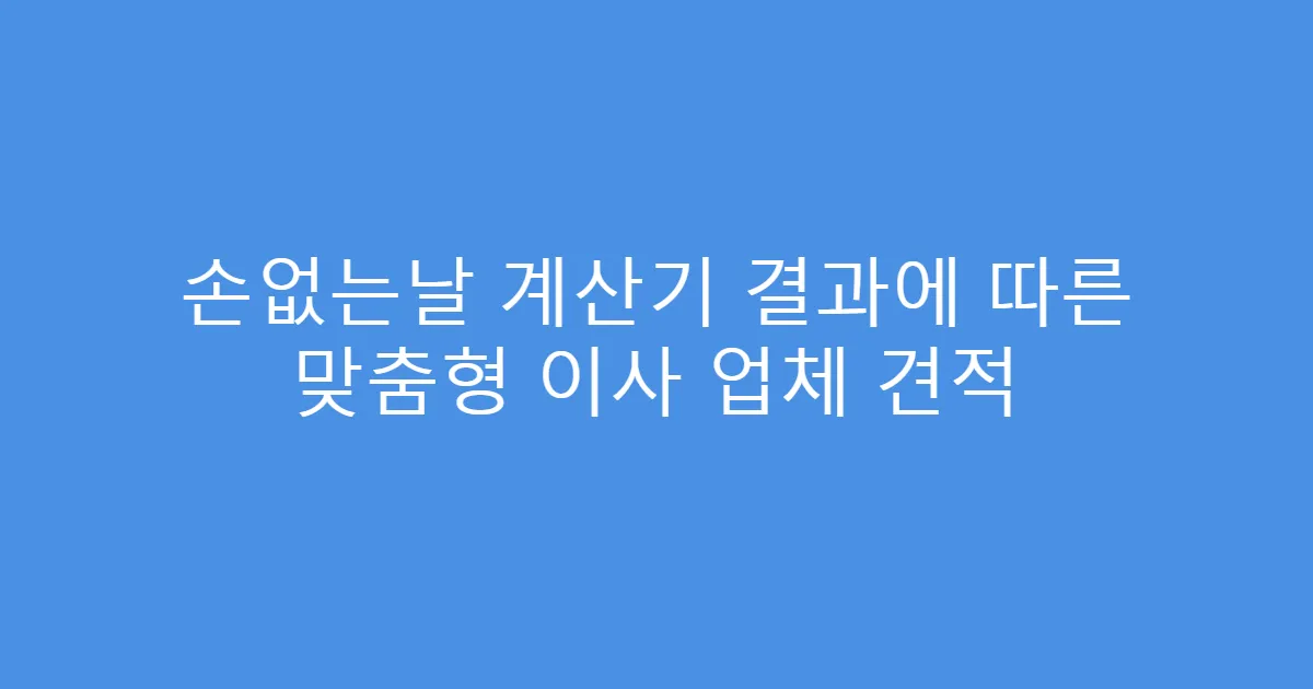 손없는날 계산기 결과에 따른 맞춤형 이사 업체 견적