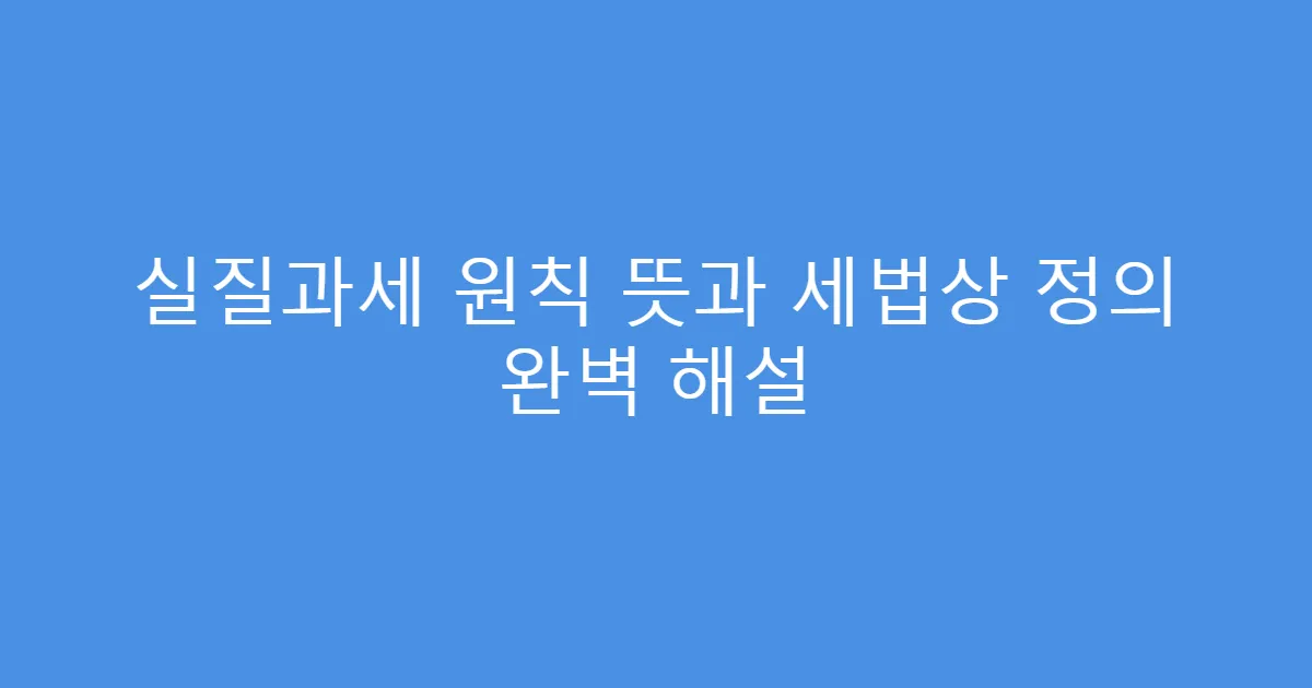 실질과세 원칙 뜻과 세법상 정의 완벽 해설