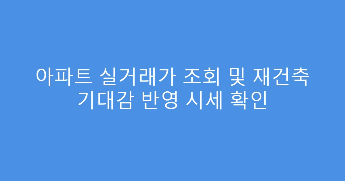 아파트 실거래가 조회 및 재건축 기대감 반영 시세 확인