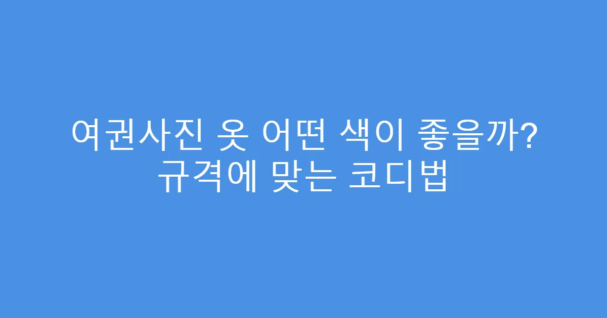 여권사진 옷 어떤 색이 좋을까? 규격에 맞는 코디법