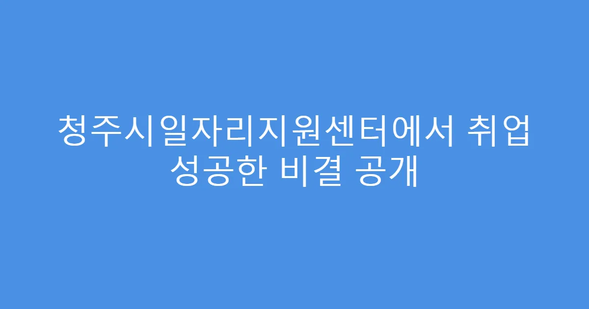 청주시일자리지원센터에서 취업 성공한 비결 공개