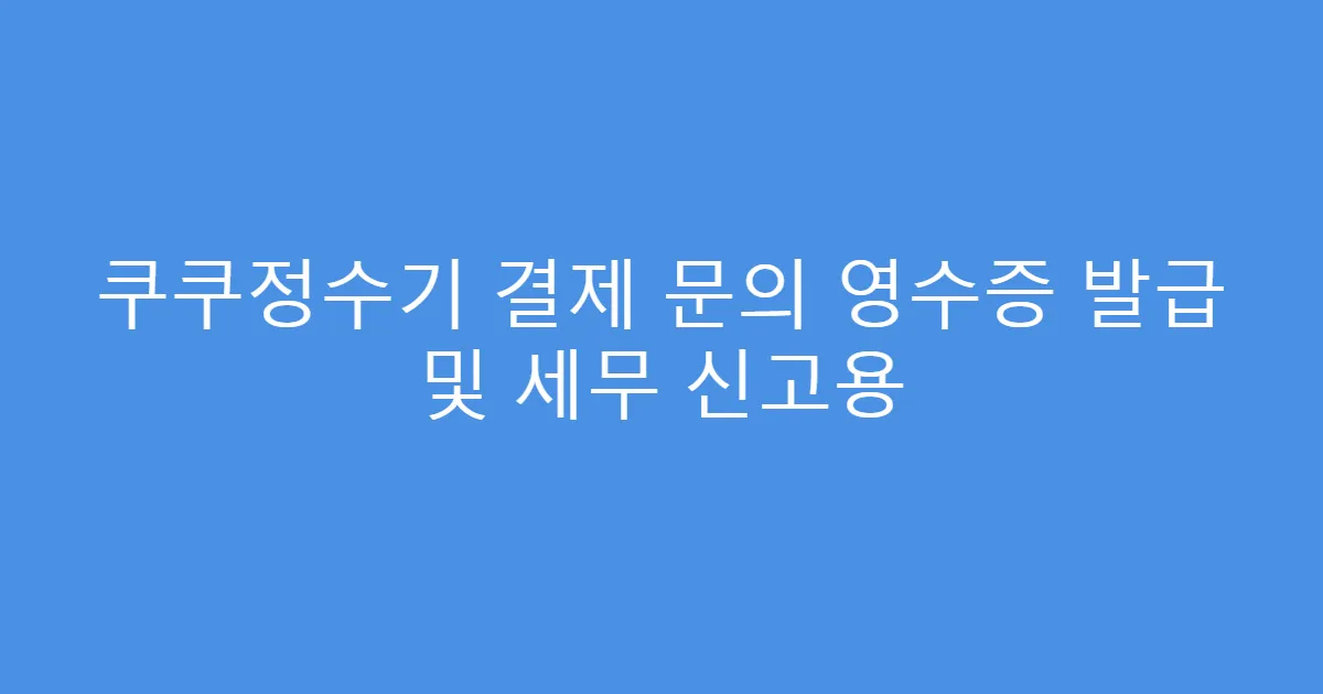 쿠쿠정수기 결제 문의 영수증 발급 및 세무 신고용