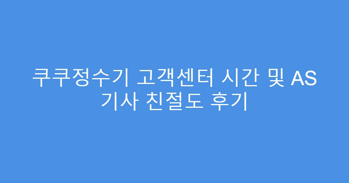 쿠쿠정수기 고객센터 시간 및 AS 기사 친절도 후기