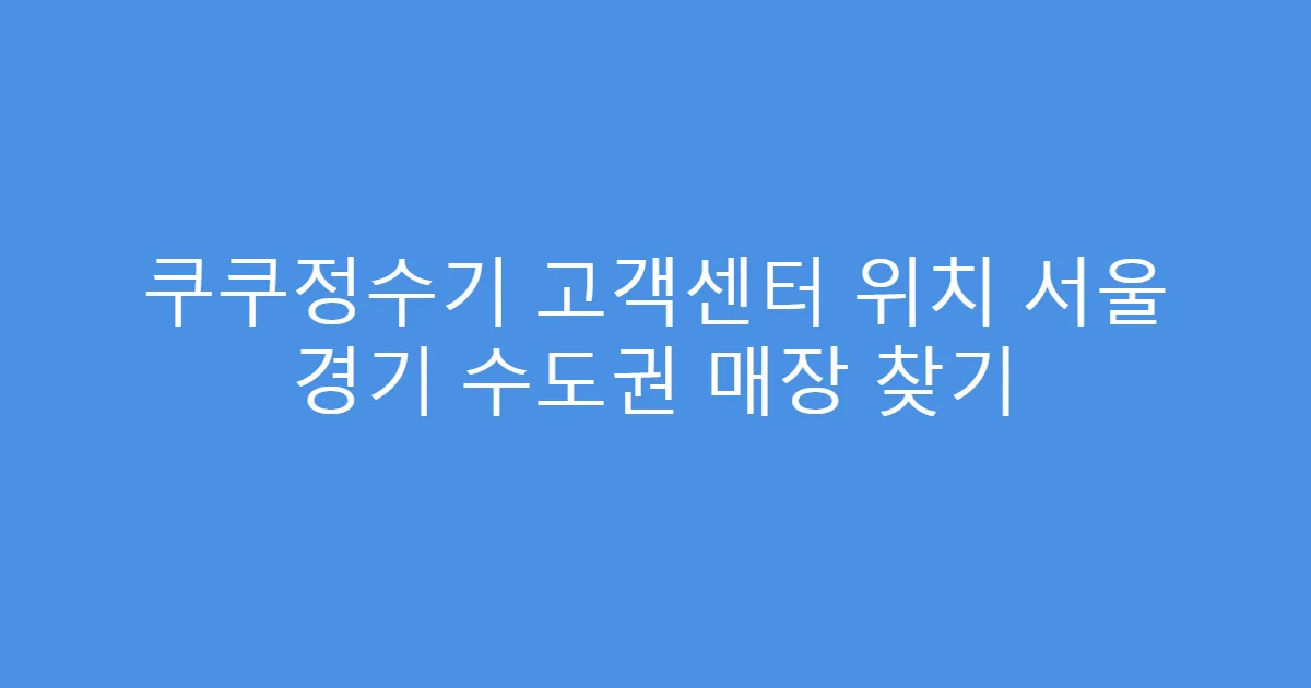 쿠쿠정수기 고객센터 위치 서울 경기 수도권 매장 찾기