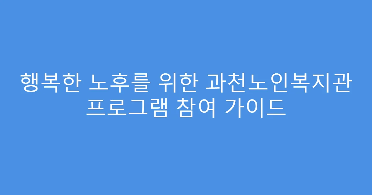 행복한 노후를 위한 과천노인복지관 프로그램 참여 가이드